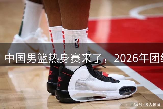 中国男篮热身赛来了，2026年团结杯正式开打，抖音平台收费直播！