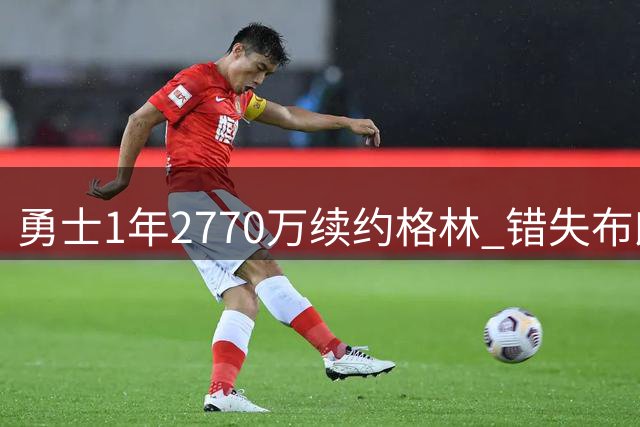勇士1年2770万续约格林 错失布朗詹姆斯内幕曝光
