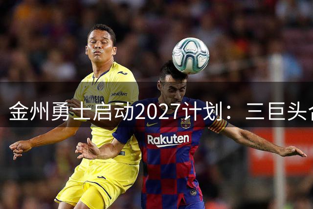 金州勇士启动2027计划：三巨头合同即将解冻 薪资大洗牌在望
